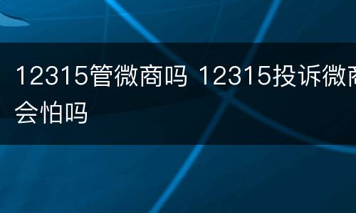 12315管微商吗 12315投诉微商会怕吗