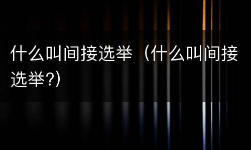 什么叫间接选举（什么叫间接选举?）