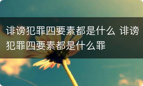 诽谤犯罪四要素都是什么 诽谤犯罪四要素都是什么罪