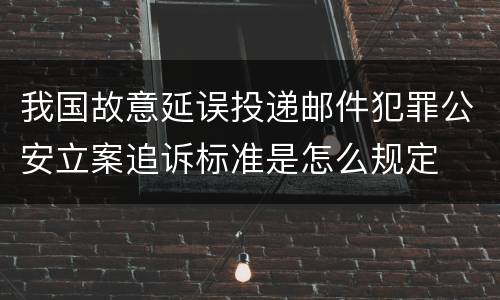 我国故意延误投递邮件犯罪公安立案追诉标准是怎么规定