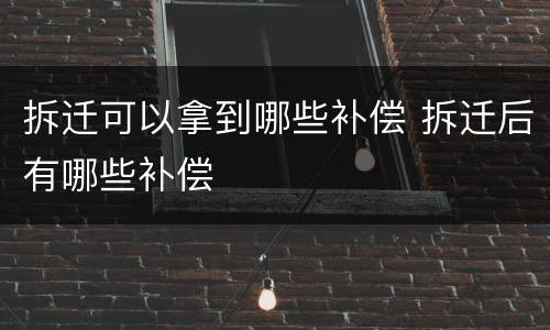 拆迁可以拿到哪些补偿 拆迁后有哪些补偿