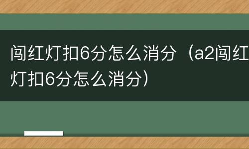 闯红灯扣6分怎么消分（a2闯红灯扣6分怎么消分）