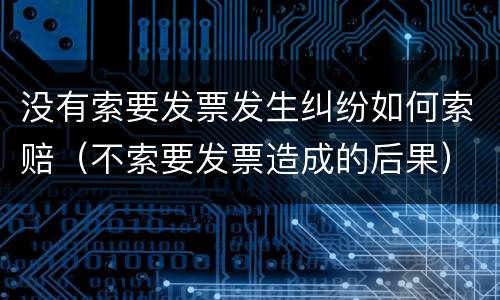 没有索要发票发生纠纷如何索赔（不索要发票造成的后果）