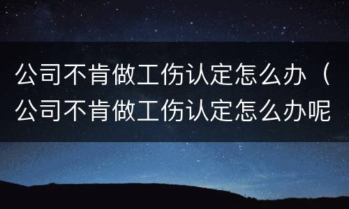 公司不肯做工伤认定怎么办（公司不肯做工伤认定怎么办呢）
