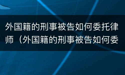 外国籍的刑事被告如何委托律师（外国籍的刑事被告如何委托律师调查）