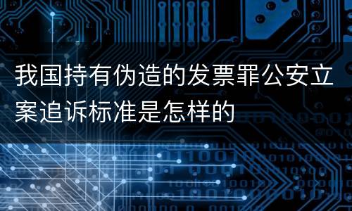 我国持有伪造的发票罪公安立案追诉标准是怎样的
