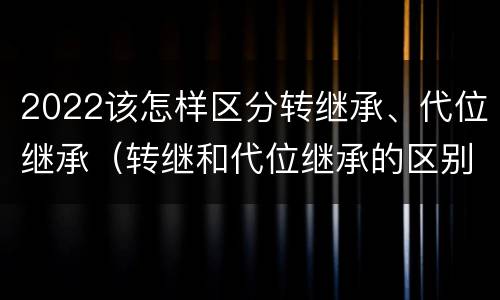 2022该怎样区分转继承、代位继承（转继和代位继承的区别）
