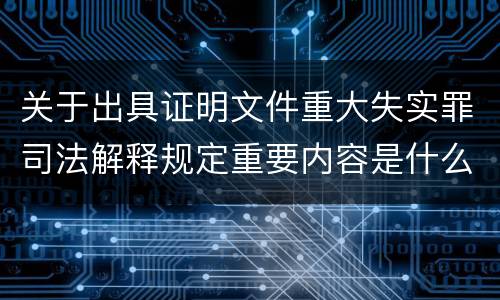 关于出具证明文件重大失实罪司法解释规定重要内容是什么