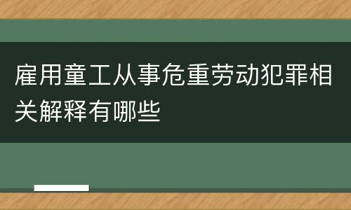 雇用童工从事危重劳动犯罪相关解释有哪些