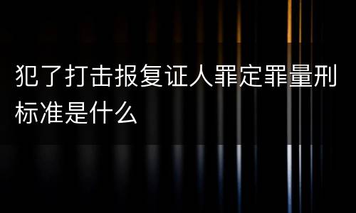 犯了打击报复证人罪定罪量刑标准是什么