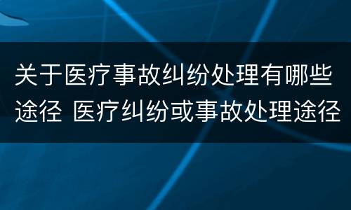 关于医疗事故纠纷处理有哪些途径 医疗纠纷或事故处理途径