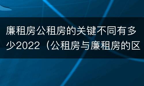 廉租房公租房的关键不同有多少2022（公租房与廉租房的区别都在此,别再搞错了!）