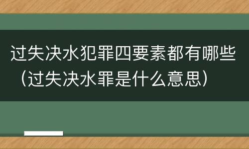 过失决水犯罪四要素都有哪些（过失决水罪是什么意思）
