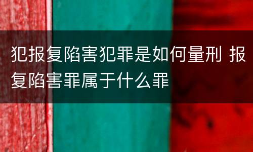 犯报复陷害犯罪是如何量刑 报复陷害罪属于什么罪