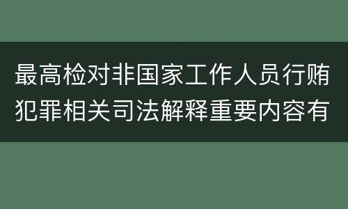 最高检对非国家工作人员行贿犯罪相关司法解释重要内容有哪些