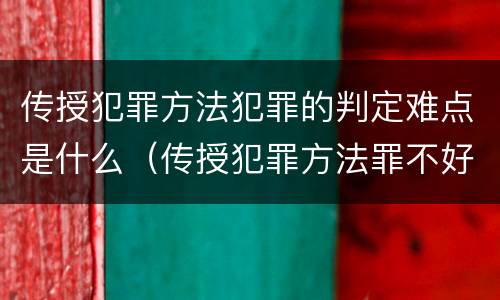 传授犯罪方法犯罪的判定难点是什么（传授犯罪方法罪不好认定）