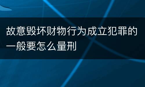 故意毁坏财物行为成立犯罪的一般要怎么量刑