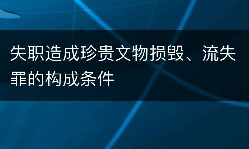 失职造成珍贵文物损毁、流失罪的构成条件