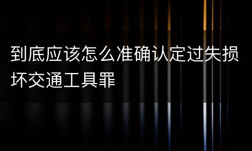 到底应该怎么准确认定过失损坏交通工具罪