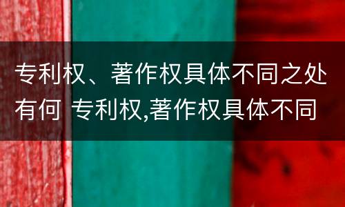 专利权、著作权具体不同之处有何 专利权,著作权具体不同之处有何区别