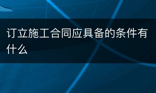 订立施工合同应具备的条件有什么