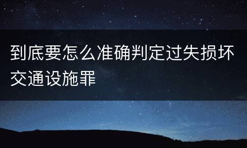 到底要怎么准确判定过失损坏交通设施罪