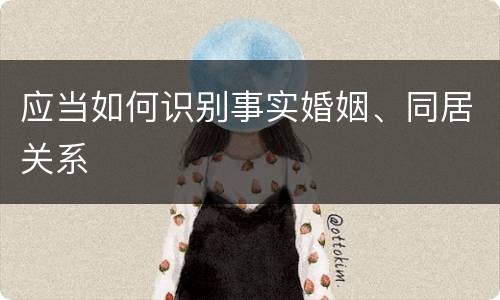 应当如何识别事实婚姻、同居关系