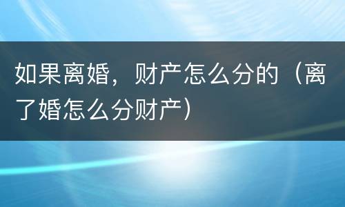 如果离婚，财产怎么分的（离了婚怎么分财产）