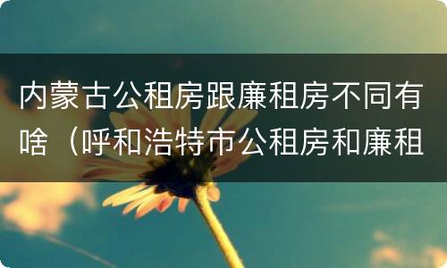 内蒙古公租房跟廉租房不同有啥（呼和浩特市公租房和廉租房的区别）