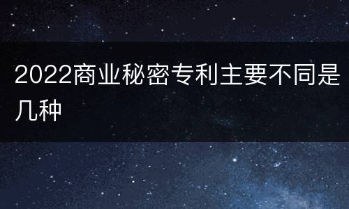 2022商业秘密专利主要不同是几种