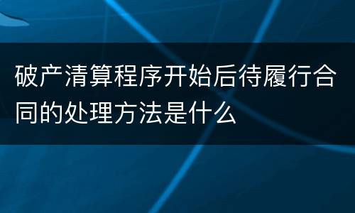 破产清算程序开始后待履行合同的处理方法是什么