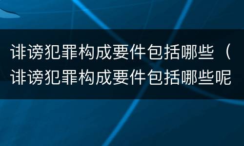 诽谤犯罪构成要件包括哪些（诽谤犯罪构成要件包括哪些呢）