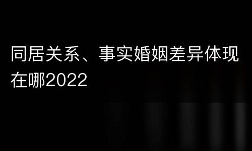 同居关系、事实婚姻差异体现在哪2022
