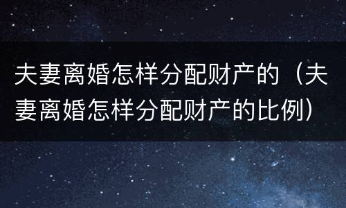 夫妻离婚怎样分配财产的（夫妻离婚怎样分配财产的比例）