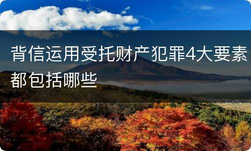 背信运用受托财产犯罪4大要素都包括哪些