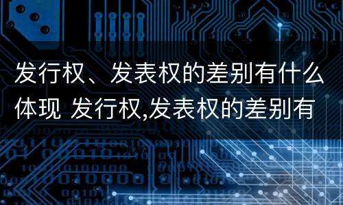发行权、发表权的差别有什么体现 发行权,发表权的差别有什么体现吗