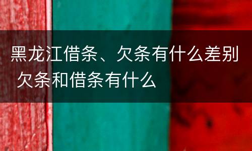 黑龙江借条、欠条有什么差别 欠条和借条有什么