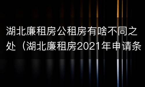 湖北廉租房公租房有啥不同之处（湖北廉租房2021年申请条件）