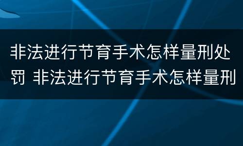 非法进行节育手术怎样量刑处罚 非法进行节育手术怎样量刑处罚多少钱