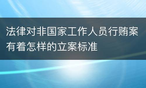 法律对非国家工作人员行贿案有着怎样的立案标准