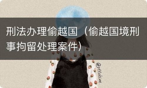 刑法办理偷越国（偷越国境刑事拘留处理案件）