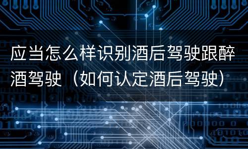 应当怎么样识别酒后驾驶跟醉酒驾驶（如何认定酒后驾驶）