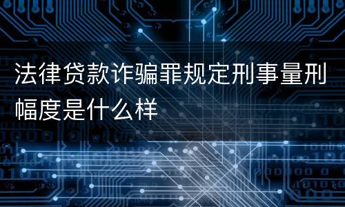 法律贷款诈骗罪规定刑事量刑幅度是什么样