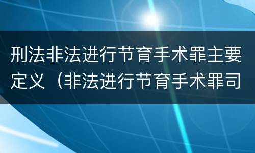 刑法非法进行节育手术罪主要定义（非法进行节育手术罪司法解释）