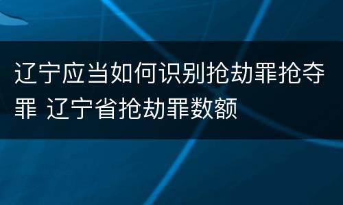 辽宁应当如何识别抢劫罪抢夺罪 辽宁省抢劫罪数额