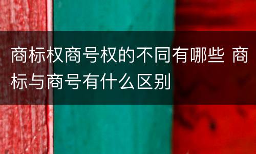 商标权商号权的不同有哪些 商标与商号有什么区别