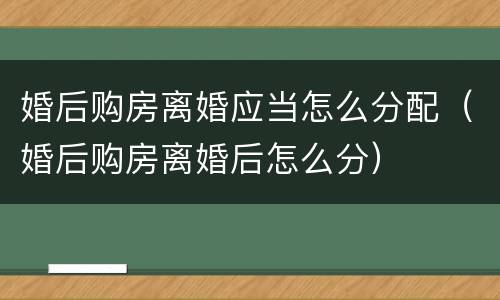 婚后购房离婚应当怎么分配（婚后购房离婚后怎么分）
