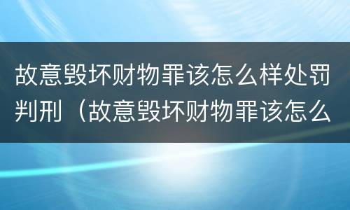 故意毁坏财物罪该怎么样处罚判刑（故意毁坏财物罪该怎么样处罚判刑多少年）