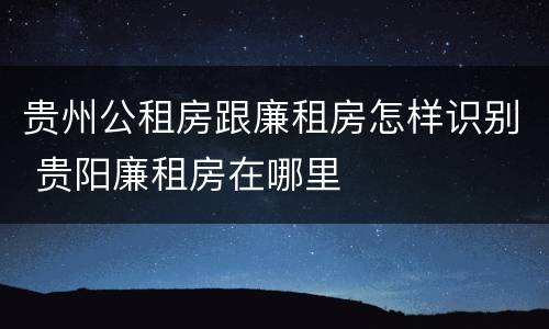 贵州公租房跟廉租房怎样识别 贵阳廉租房在哪里
