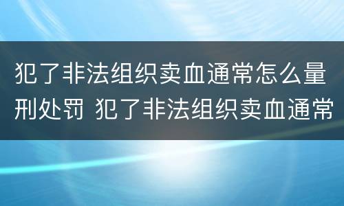 犯了非法组织卖血通常怎么量刑处罚 犯了非法组织卖血通常怎么量刑处罚呢